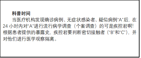 科普时间
当医疗机构发现确诊病例、无症状感染者、疑似病例“A”后，在24小时内对“A”进行流行病学调查（个案调查）的可是疾控君啊！根据患者提供的暴露史，疾控君要判断密切接触者（“B”和“C”），并对他们进行医学观察隔离。
